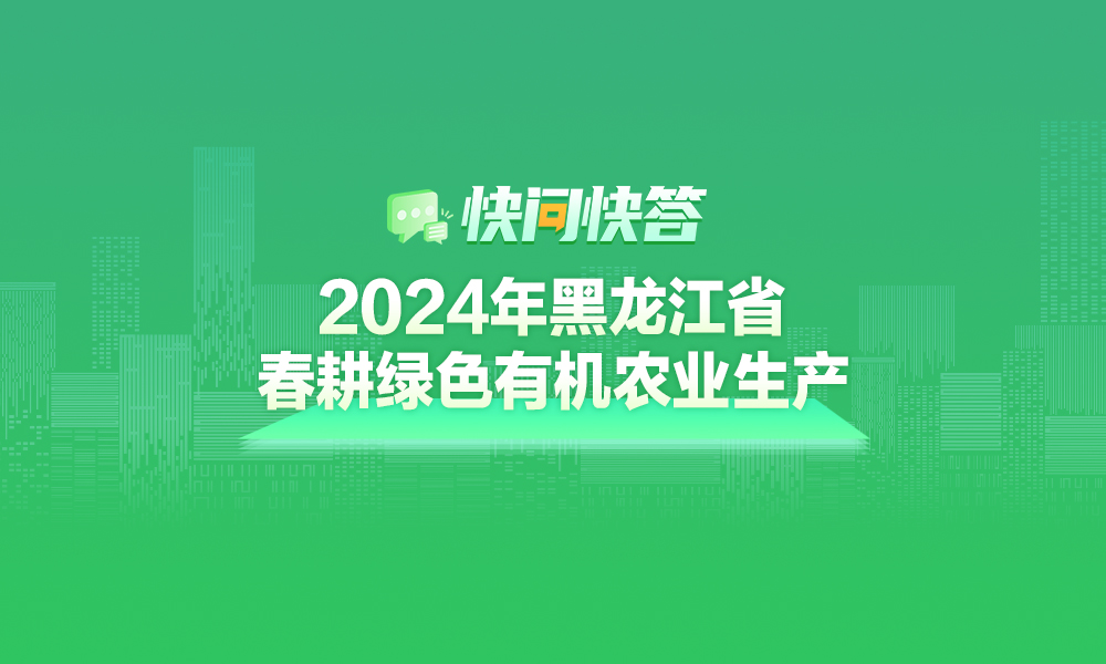 关于2024年黑龙江省春耕绿色有机农业生产，快问快答帮您解答！